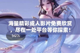海量精彩成人影片免费欣赏，尽在一处平台等你探索！
