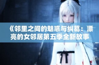 《邻里之间的魅惑与纠葛：漂亮的女邻居第五季全新故事》
