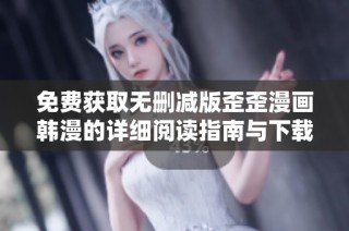 免费获取无删减版歪歪漫画韩漫的详细阅读指南与下载方法