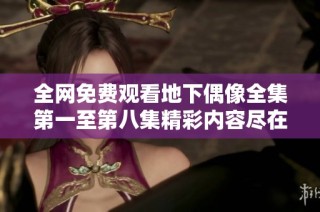 全网免费观看地下偶像全集第一至第八集精彩内容尽在其中