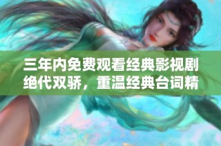 三年内免费观看经典影视剧绝代双骄，重温经典台词精彩瞬间
