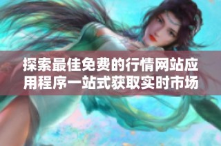 探索最佳免费的行情网站应用程序一站式获取实时市场动态