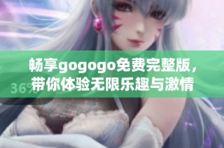 畅享gogogo免费完整版，带你体验无限乐趣与激情