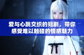 爱与心跳交织的短剧，带你感受难以触碰的情感魅力