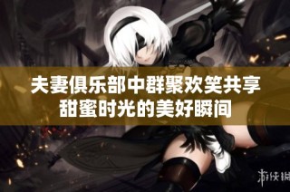 夫妻俱乐部中群聚欢笑共享甜蜜时光的美好瞬间