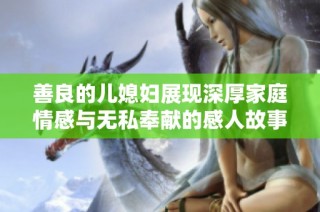 善良的儿媳妇展现深厚家庭情感与无私奉献的感人故事
