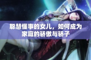 聪慧懂事的女儿，如何成为家庭的骄傲与骄子