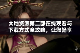 大地资源第二部在线观看与下载方式全攻略，让您畅享精彩内容