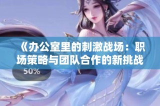 《办公室里的刺激战场：职场策略与团队合作的新挑战》