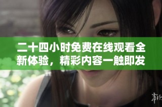二十四小时免费在线观看全新体验，精彩内容一触即发