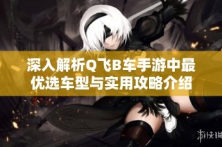深入解析Q飞B车手游中最优选车型与实用攻略介绍