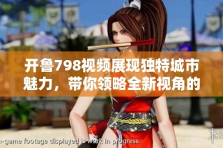 开鲁798视频展现独特城市魅力，带你领略全新视角的精彩瞬间