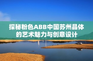 探秘粉色ABB中国苏州晶体的艺术魅力与创意设计