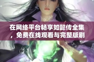 在网络平台畅享如懿传全集，免费在线观看与完整版剧情解析