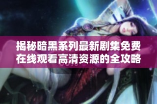 揭秘暗黑系列最新剧集免费在线观看高清资源的全攻略与分享