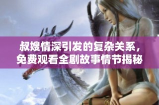 叔嫂情深引发的复杂关系，免费观看全剧故事情节揭秘