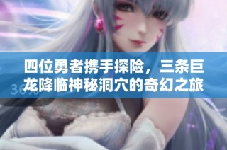 四位勇者携手探险，三条巨龙降临神秘洞穴的奇幻之旅