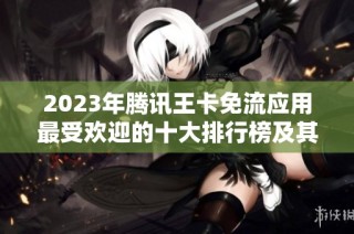 2023年腾讯王卡免流应用最受欢迎的十大排行榜及其实用性分析