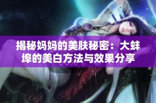 揭秘妈妈的美肤秘密：大蚌埠的美白方法与效果分享