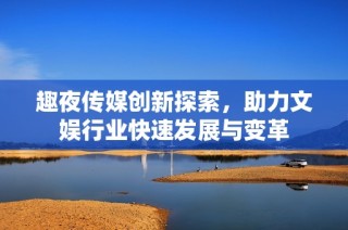 趣夜传媒创新探索，助力文娱行业快速发展与变革