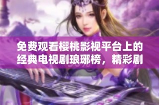 免费观看樱桃影视平台上的经典电视剧琅琊榜，精彩剧情等你来体验