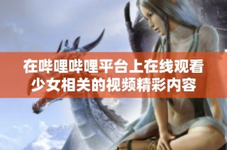 在哔哩哔哩平台上在线观看少女相关的视频精彩内容