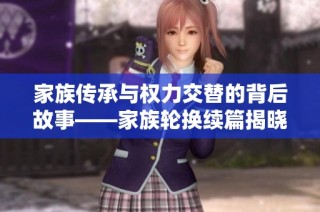 家族传承与权力交替的背后故事——家族轮换续篇揭晓新篇章
