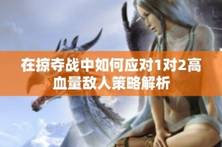 在掠夺战中如何应对1对2高血量敌人策略解析
