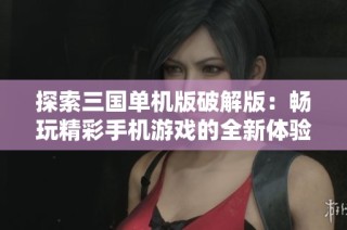 探索三国单机版破解版：畅玩精彩手机游戏的全新体验