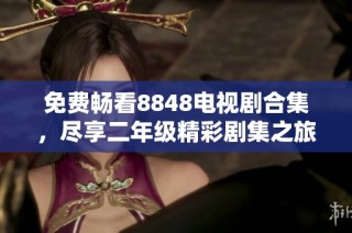 免费畅看8848电视剧合集，尽享二年级精彩剧集之旅