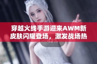 穿越火线手游迎来AWM新皮肤闪耀登场，激发战场热潮再掀高潮