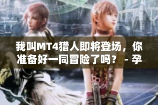 我叫MT4猎人即将登场，你准备好一同冒险了吗？ - 孕儿宝游戏网
