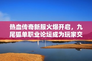 热血传奇新服火爆开启，九尾狐单职业论坛成为玩家交流新天地