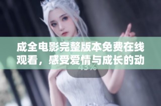 成全电影完整版本免费在线观看，感受爱情与成长的动人故事