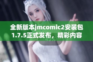 全新版本jmcomic2安装包1.7.5正式发布，精彩内容等你体验