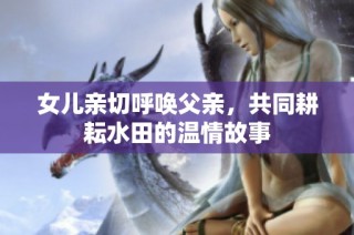 女儿亲切呼唤父亲，共同耕耘水田的温情故事