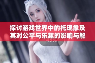 探讨游戏世界中的托现象及其对公平与乐趣的影响与解决办法
