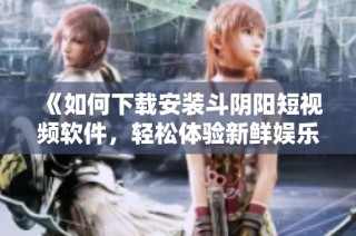 《如何下载安装斗阴阳短视频软件，轻松体验新鲜娱乐内容》