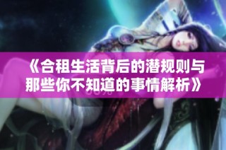 《合租生活背后的潜规则与那些你不知道的事情解析》