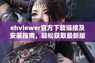ehviewer官方下载链接及安装指南，轻松获取最新版本助手工具