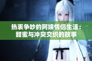 热衷争吵的阿姨情侣生活：甜蜜与冲突交织的故事
