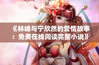 《林峰与宁欣然的爱情故事：免费在线阅读完整小说》
