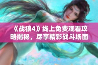 《战狼4》线上免费观看攻略揭秘，尽享精彩战斗场面与热血故事