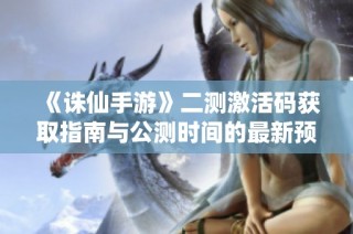 《诛仙手游》二测激活码获取指南与公测时间的最新预测
