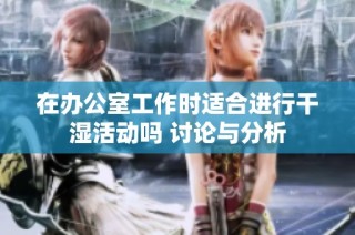 在办公室工作时适合进行干湿活动吗 讨论与分析