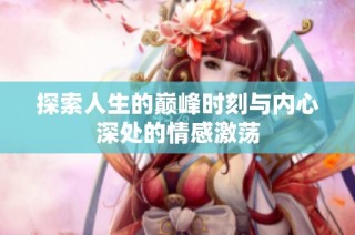 探索人生的巅峰时刻与内心深处的情感激荡
