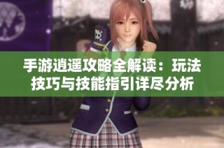 手游逍遥攻略全解读：玩法技巧与技能指引详尽分析