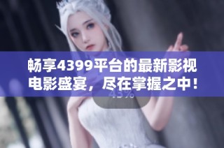 畅享4399平台的最新影视电影盛宴，尽在掌握之中！