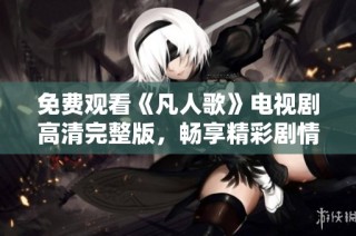 免费观看《凡人歌》电视剧高清完整版，畅享精彩剧情与角色发展