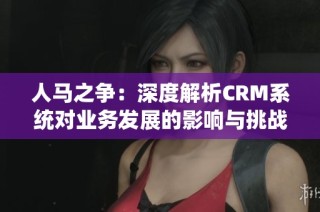 人马之争：深度解析CRM系统对业务发展的影响与挑战